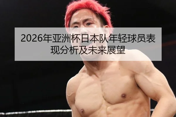 2026年亚洲杯日本队年轻球员表现分析及未来展望