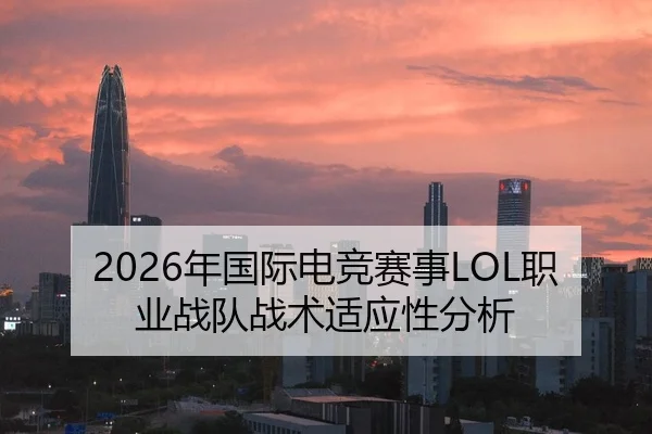 2026年国际电竞赛事LOL职业战队战术适应性分析