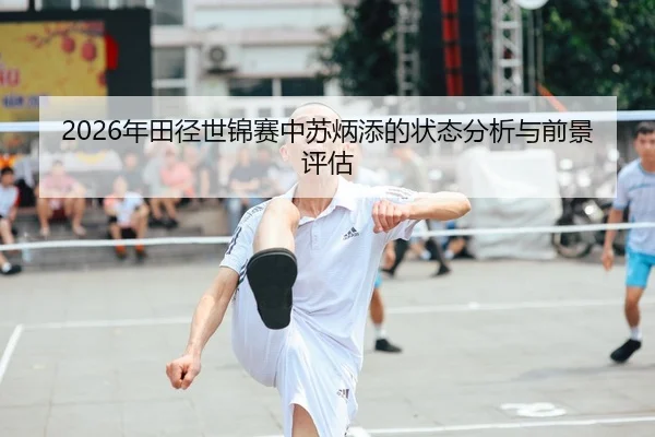 2026年田径世锦赛中苏炳添的状态分析与前景评估