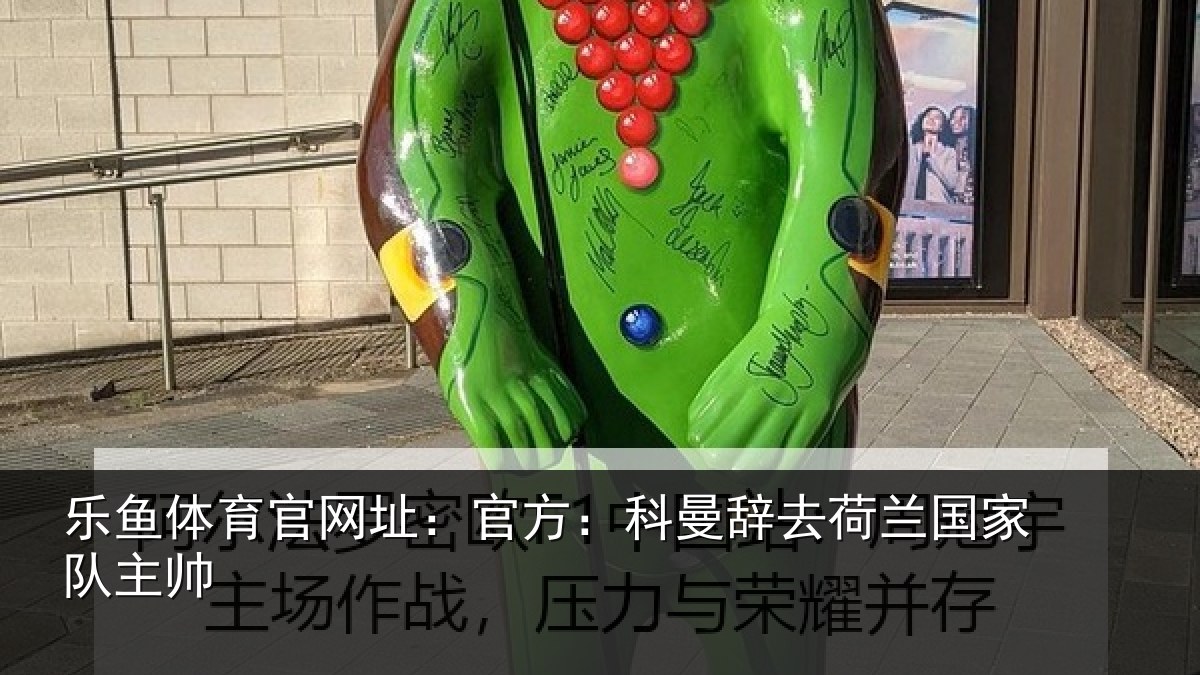 乐鱼体育官网址:官方:科曼辞去荷兰国家队主帅