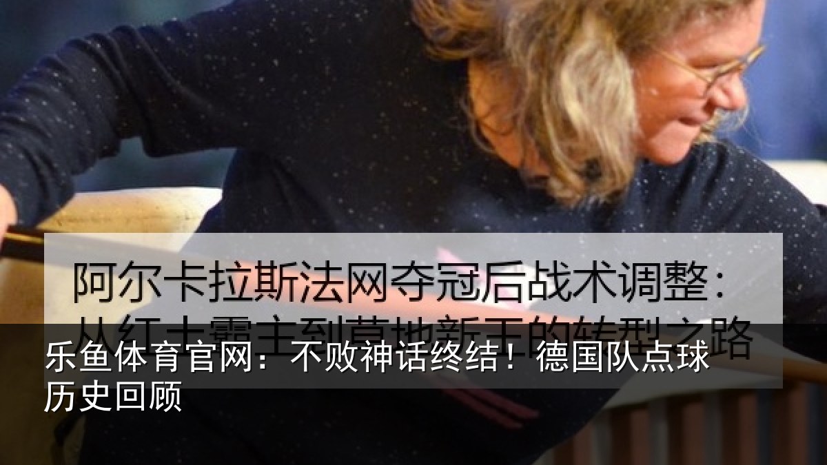 乐鱼体育官网:不败神话终结!德国队点球历史回顾