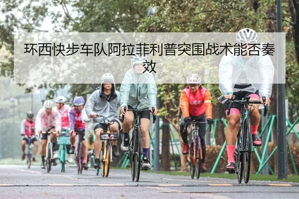 环西快步车队阿拉菲利普突围战术能否奏效
