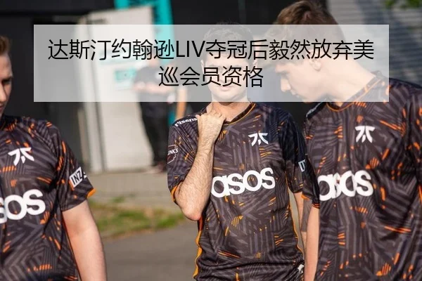 达斯汀约翰逊LIV夺冠后毅然放弃美巡会员资格