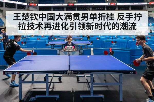 王楚钦中国大满贯男单折桂 反手拧拉技术再进化引领新时代的潮流