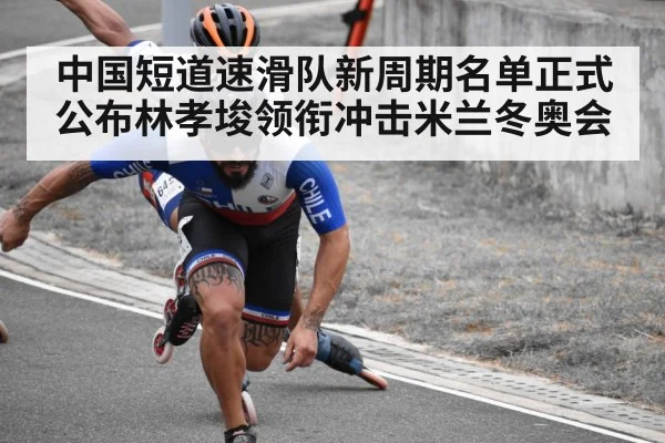 中国短道速滑队新周期名单正式公布林孝埈领衔冲击米兰冬奥会